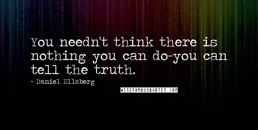 Daniel Ellsberg Quotes: You needn't think there is nothing you can do-you can tell the truth.