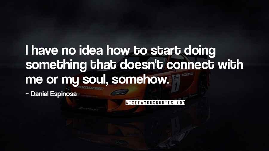 Daniel Espinosa Quotes: I have no idea how to start doing something that doesn't connect with me or my soul, somehow.