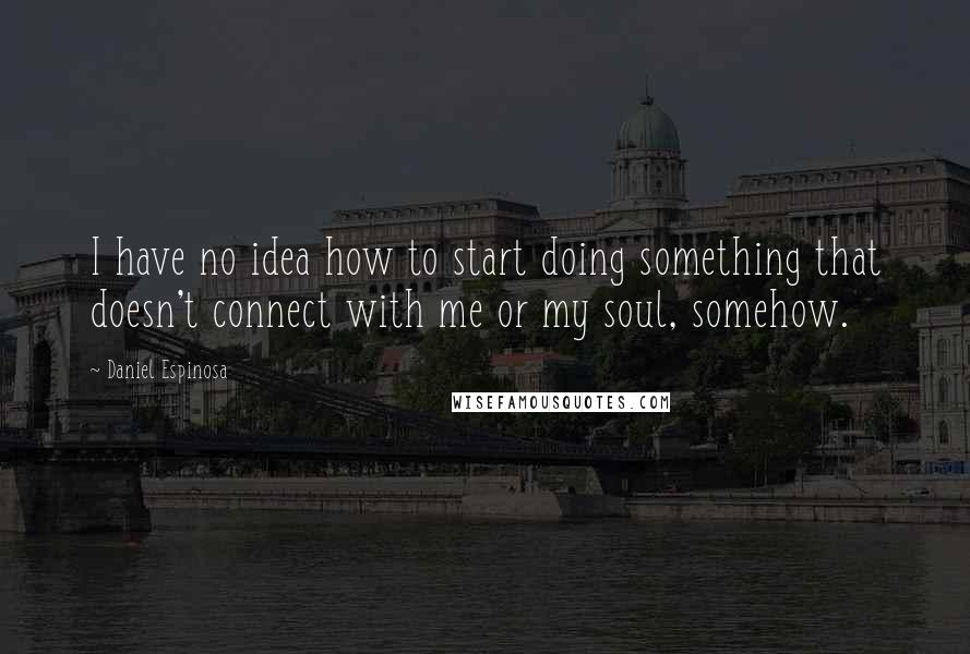 Daniel Espinosa Quotes: I have no idea how to start doing something that doesn't connect with me or my soul, somehow.