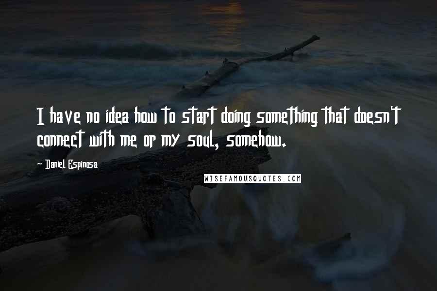 Daniel Espinosa Quotes: I have no idea how to start doing something that doesn't connect with me or my soul, somehow.