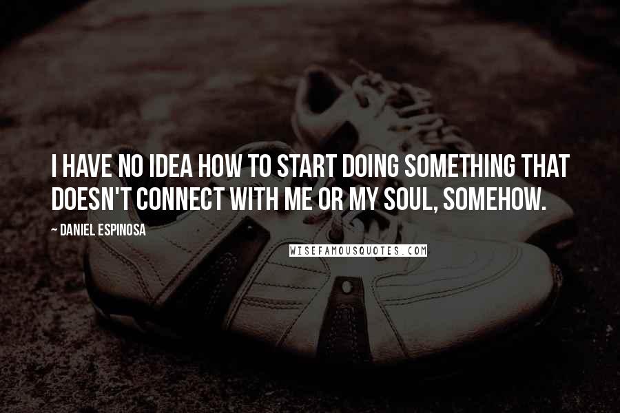 Daniel Espinosa Quotes: I have no idea how to start doing something that doesn't connect with me or my soul, somehow.