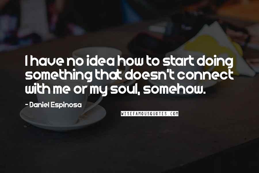 Daniel Espinosa Quotes: I have no idea how to start doing something that doesn't connect with me or my soul, somehow.