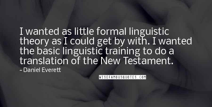 Daniel Everett Quotes: I wanted as little formal linguistic theory as I could get by with. I wanted the basic linguistic training to do a translation of the New Testament.