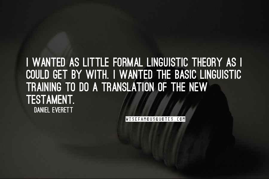 Daniel Everett Quotes: I wanted as little formal linguistic theory as I could get by with. I wanted the basic linguistic training to do a translation of the New Testament.