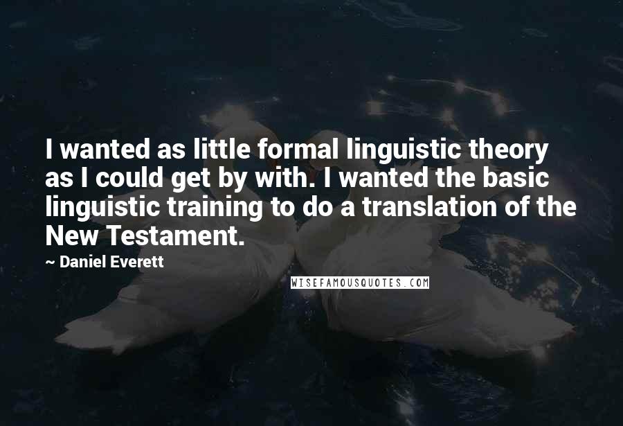 Daniel Everett Quotes: I wanted as little formal linguistic theory as I could get by with. I wanted the basic linguistic training to do a translation of the New Testament.