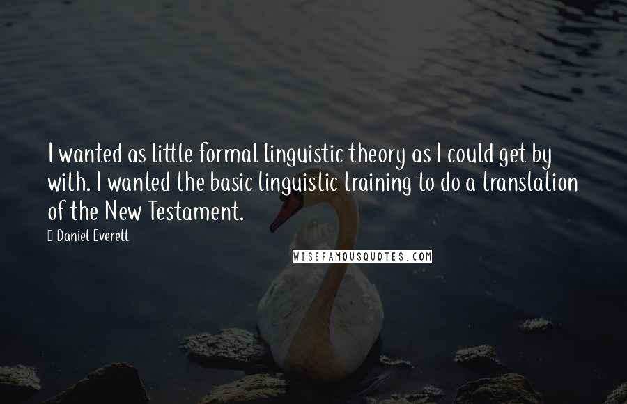 Daniel Everett Quotes: I wanted as little formal linguistic theory as I could get by with. I wanted the basic linguistic training to do a translation of the New Testament.