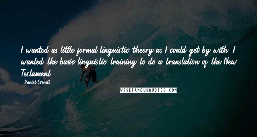 Daniel Everett Quotes: I wanted as little formal linguistic theory as I could get by with. I wanted the basic linguistic training to do a translation of the New Testament.