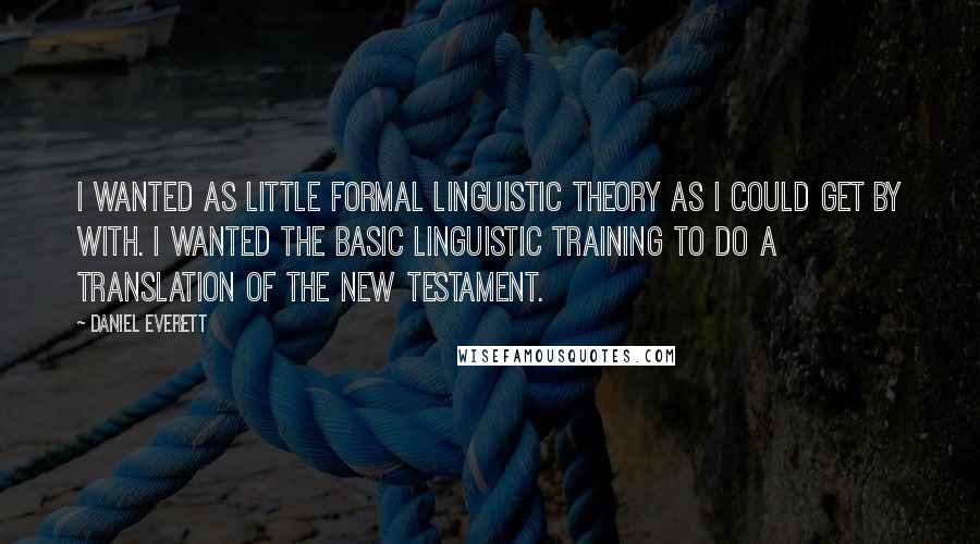 Daniel Everett Quotes: I wanted as little formal linguistic theory as I could get by with. I wanted the basic linguistic training to do a translation of the New Testament.