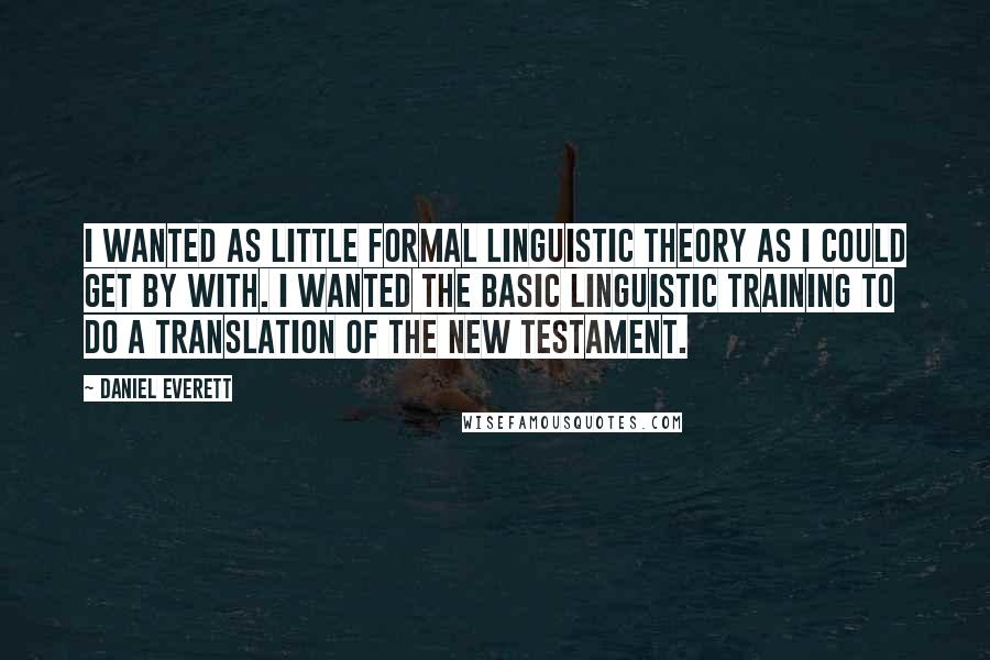 Daniel Everett Quotes: I wanted as little formal linguistic theory as I could get by with. I wanted the basic linguistic training to do a translation of the New Testament.