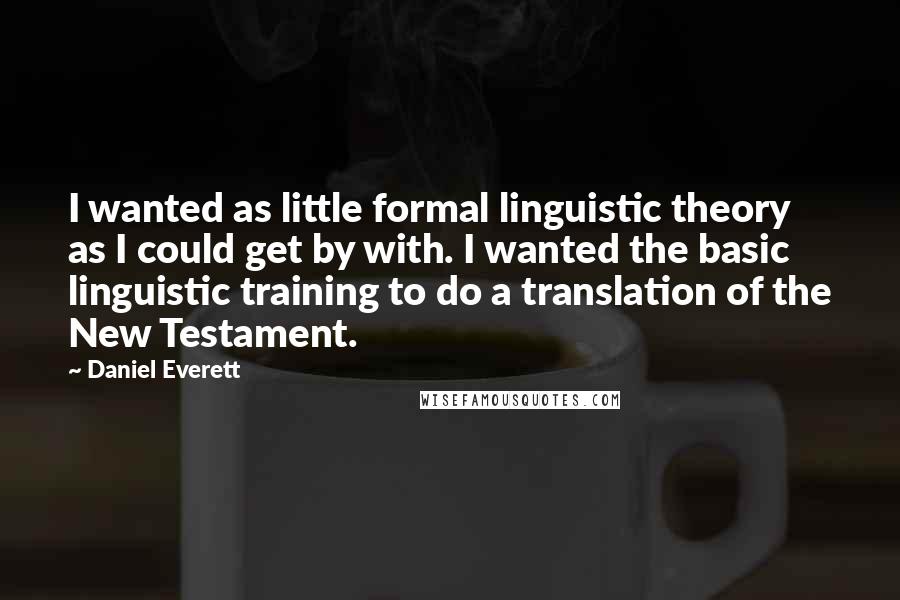 Daniel Everett Quotes: I wanted as little formal linguistic theory as I could get by with. I wanted the basic linguistic training to do a translation of the New Testament.
