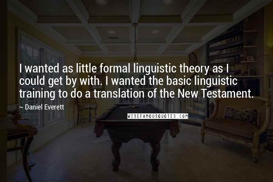 Daniel Everett Quotes: I wanted as little formal linguistic theory as I could get by with. I wanted the basic linguistic training to do a translation of the New Testament.