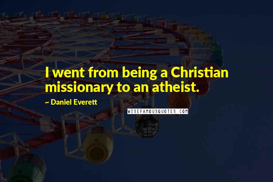 Daniel Everett Quotes: I went from being a Christian missionary to an atheist.