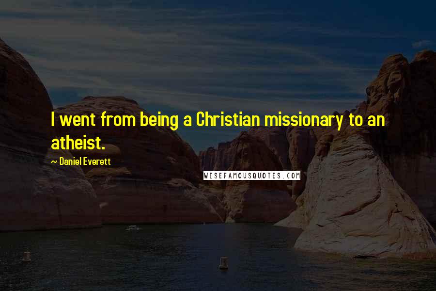 Daniel Everett Quotes: I went from being a Christian missionary to an atheist.