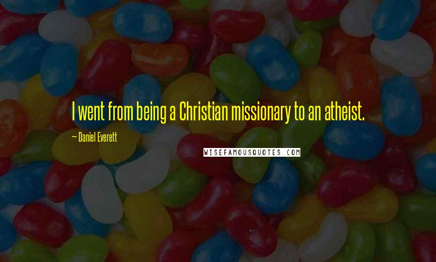 Daniel Everett Quotes: I went from being a Christian missionary to an atheist.