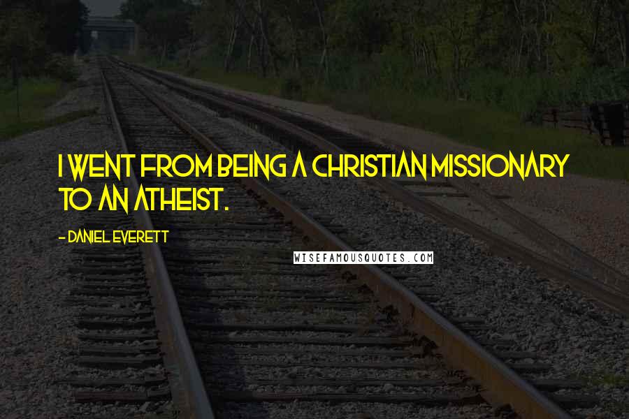 Daniel Everett Quotes: I went from being a Christian missionary to an atheist.