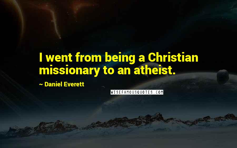 Daniel Everett Quotes: I went from being a Christian missionary to an atheist.