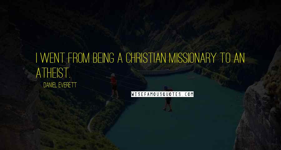 Daniel Everett Quotes: I went from being a Christian missionary to an atheist.
