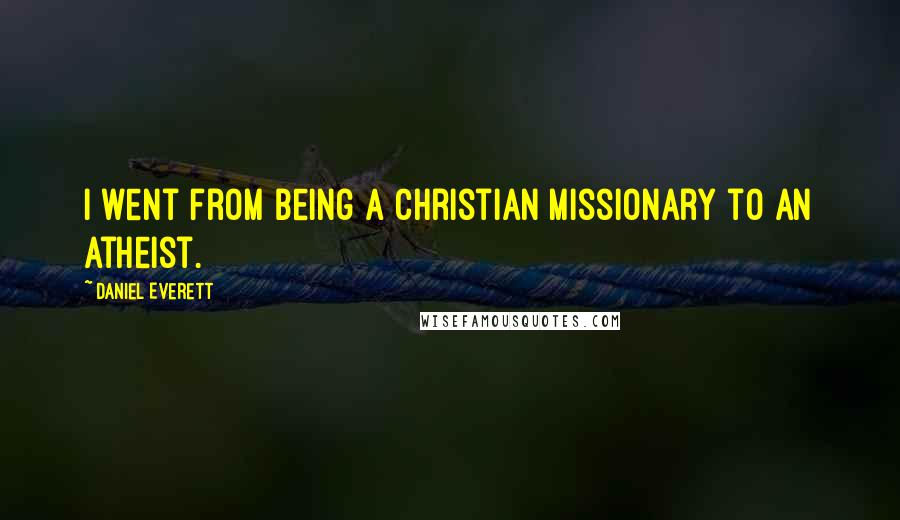 Daniel Everett Quotes: I went from being a Christian missionary to an atheist.