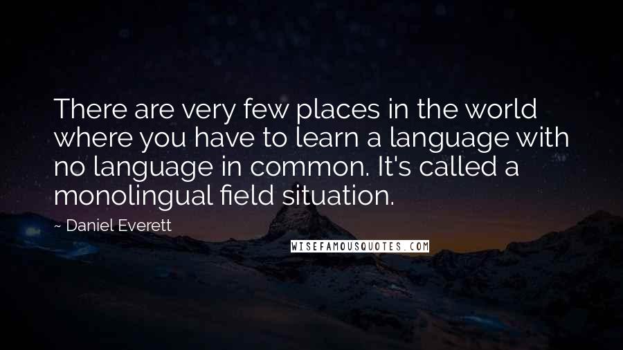 Daniel Everett Quotes: There are very few places in the world where you have to learn a language with no language in common. It's called a monolingual field situation.
