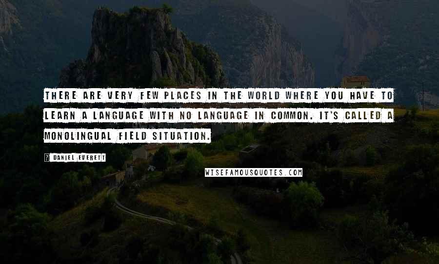 Daniel Everett Quotes: There are very few places in the world where you have to learn a language with no language in common. It's called a monolingual field situation.