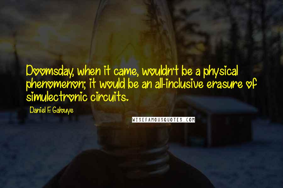 Daniel F. Galouye Quotes: Doomsday, when it came, wouldn't be a physical phenomenon; it would be an all-inclusive erasure of simulectronic circuits.