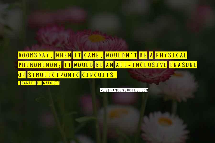 Daniel F. Galouye Quotes: Doomsday, when it came, wouldn't be a physical phenomenon; it would be an all-inclusive erasure of simulectronic circuits.