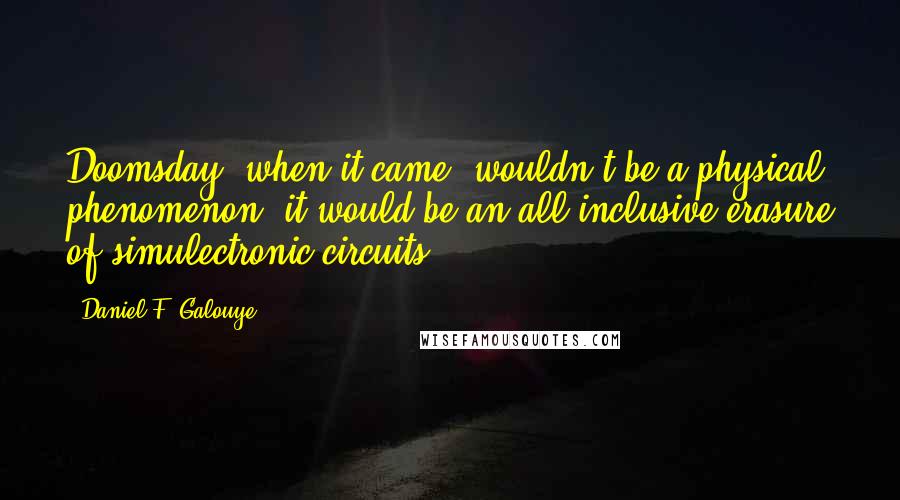 Daniel F. Galouye Quotes: Doomsday, when it came, wouldn't be a physical phenomenon; it would be an all-inclusive erasure of simulectronic circuits.