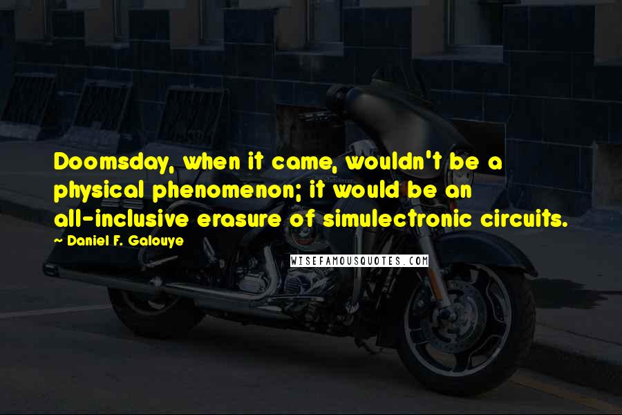 Daniel F. Galouye Quotes: Doomsday, when it came, wouldn't be a physical phenomenon; it would be an all-inclusive erasure of simulectronic circuits.