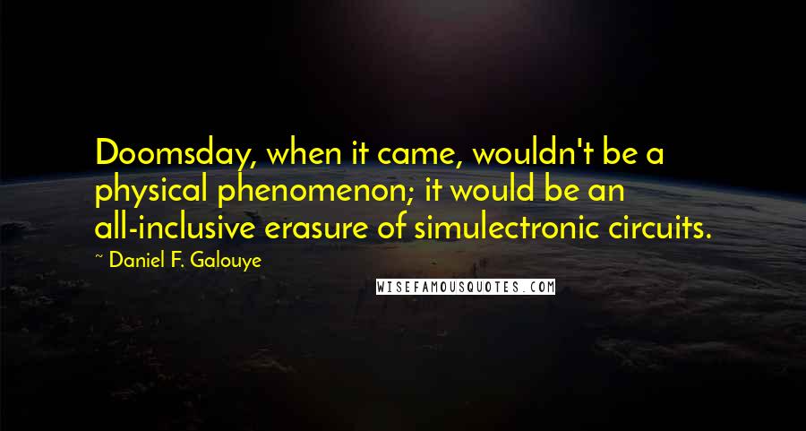 Daniel F. Galouye Quotes: Doomsday, when it came, wouldn't be a physical phenomenon; it would be an all-inclusive erasure of simulectronic circuits.