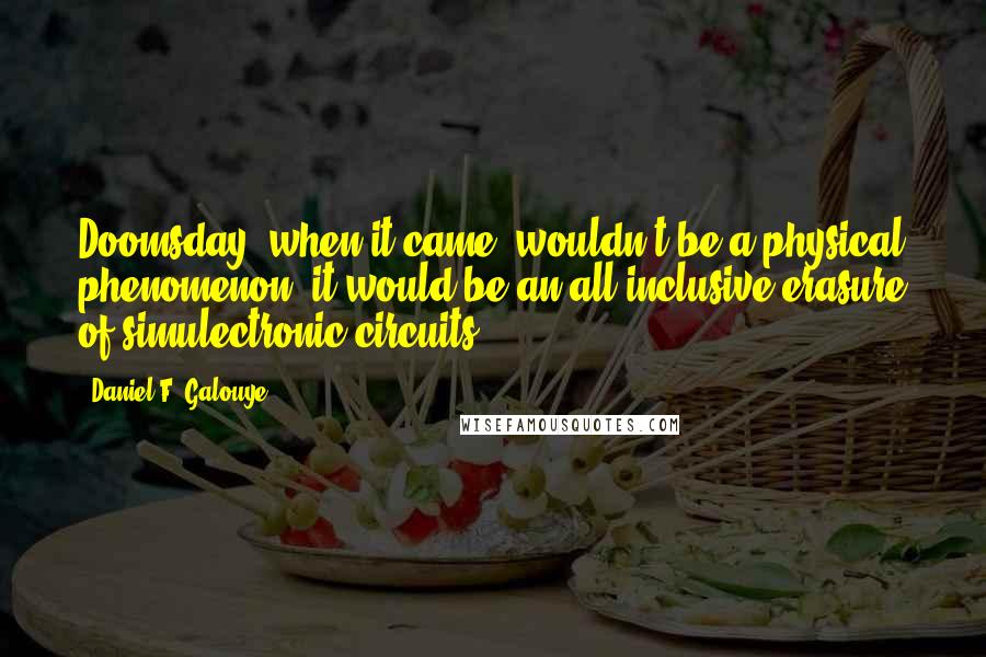 Daniel F. Galouye Quotes: Doomsday, when it came, wouldn't be a physical phenomenon; it would be an all-inclusive erasure of simulectronic circuits.