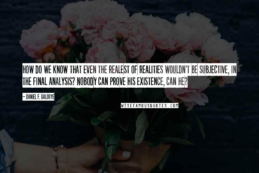 Daniel F. Galouye Quotes: How do we know that even the realest of realities wouldn't be subjective, in the final analysis? Nobody can prove his existence, can he?