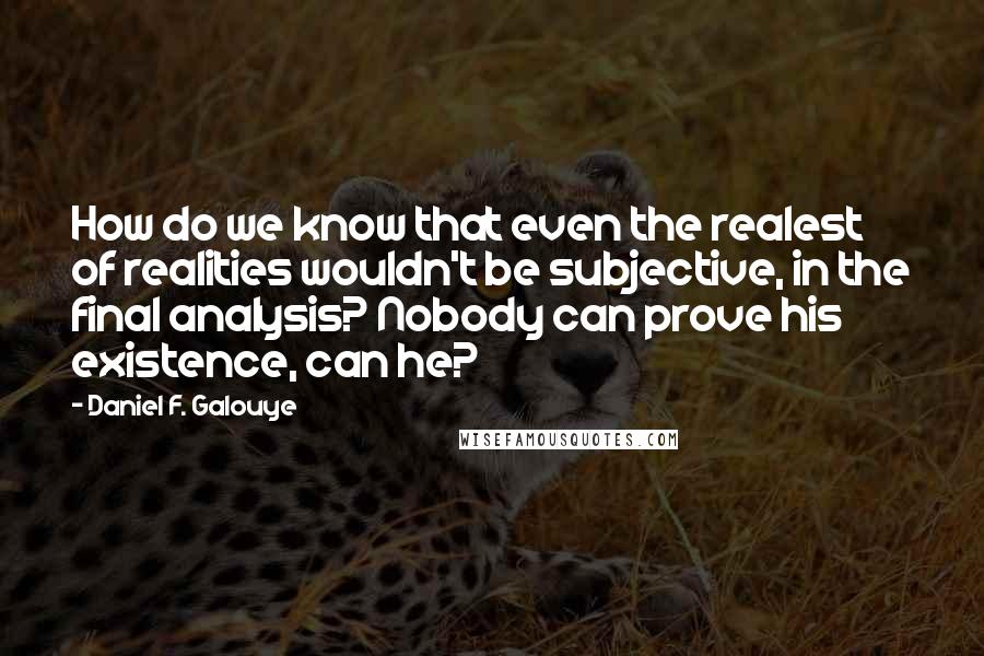 Daniel F. Galouye Quotes: How do we know that even the realest of realities wouldn't be subjective, in the final analysis? Nobody can prove his existence, can he?