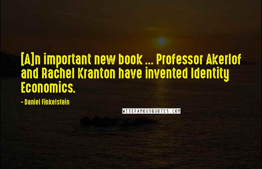 Daniel Finkelstein Quotes: [A]n important new book ... Professor Akerlof and Rachel Kranton have invented Identity Economics.