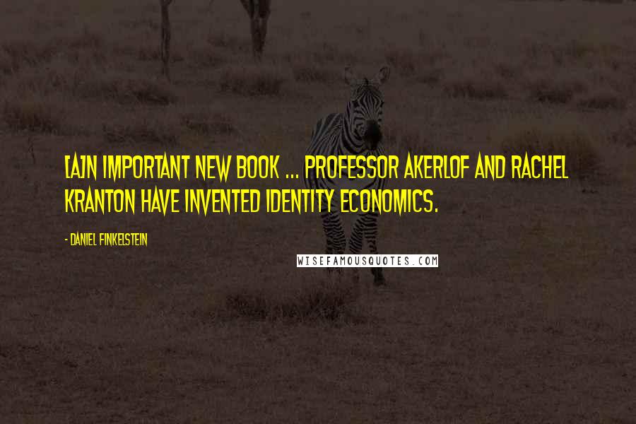 Daniel Finkelstein Quotes: [A]n important new book ... Professor Akerlof and Rachel Kranton have invented Identity Economics.