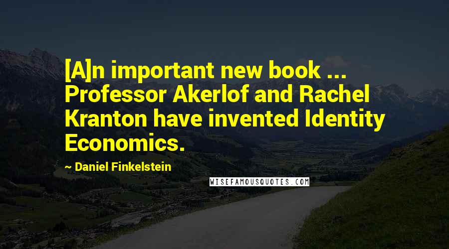 Daniel Finkelstein Quotes: [A]n important new book ... Professor Akerlof and Rachel Kranton have invented Identity Economics.