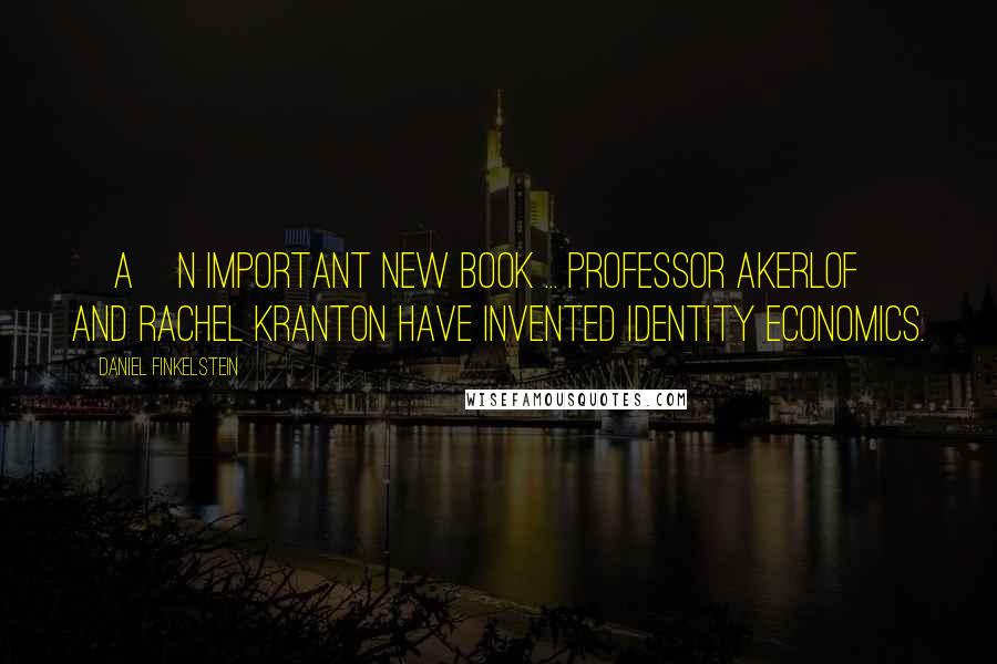 Daniel Finkelstein Quotes: [A]n important new book ... Professor Akerlof and Rachel Kranton have invented Identity Economics.