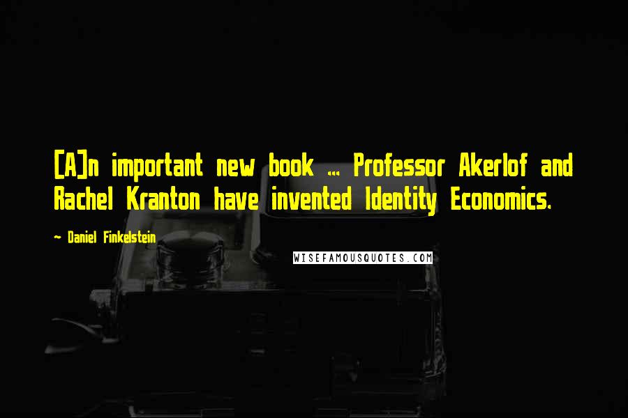 Daniel Finkelstein Quotes: [A]n important new book ... Professor Akerlof and Rachel Kranton have invented Identity Economics.