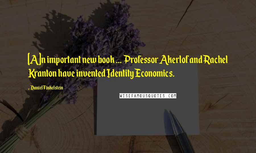 Daniel Finkelstein Quotes: [A]n important new book ... Professor Akerlof and Rachel Kranton have invented Identity Economics.