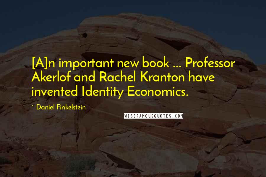 Daniel Finkelstein Quotes: [A]n important new book ... Professor Akerlof and Rachel Kranton have invented Identity Economics.