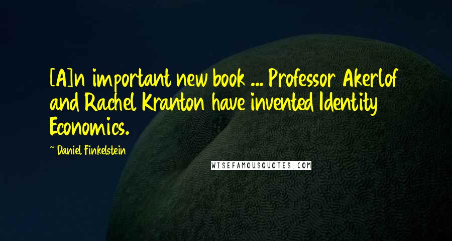 Daniel Finkelstein Quotes: [A]n important new book ... Professor Akerlof and Rachel Kranton have invented Identity Economics.