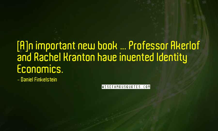 Daniel Finkelstein Quotes: [A]n important new book ... Professor Akerlof and Rachel Kranton have invented Identity Economics.