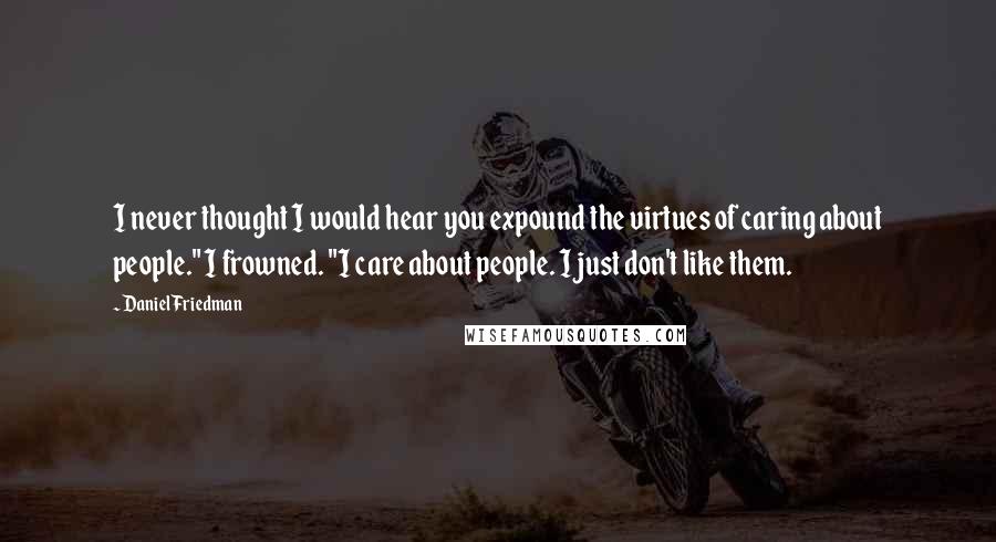 Daniel Friedman Quotes: I never thought I would hear you expound the virtues of caring about people." I frowned. "I care about people. I just don't like them.