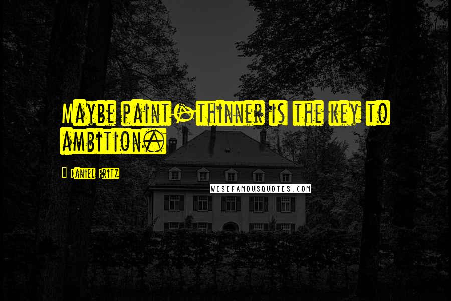Daniel Fritz Quotes: Maybe paint-thinner is the key to ambition.