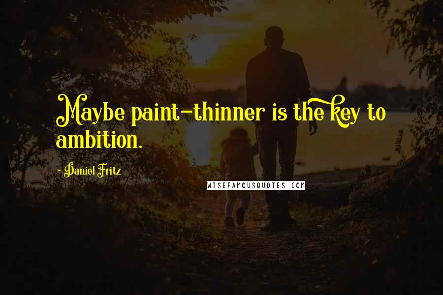 Daniel Fritz Quotes: Maybe paint-thinner is the key to ambition.