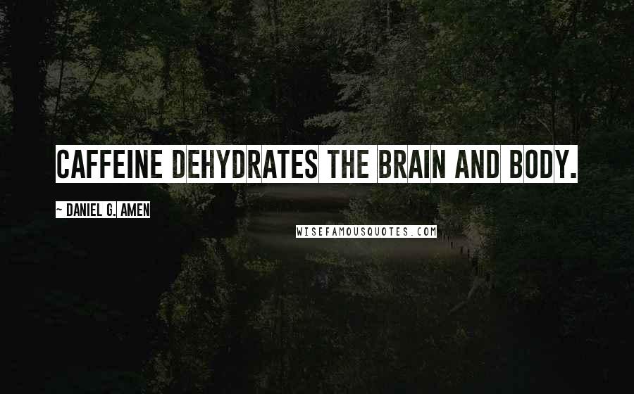 Daniel G. Amen Quotes: Caffeine dehydrates the brain and body.