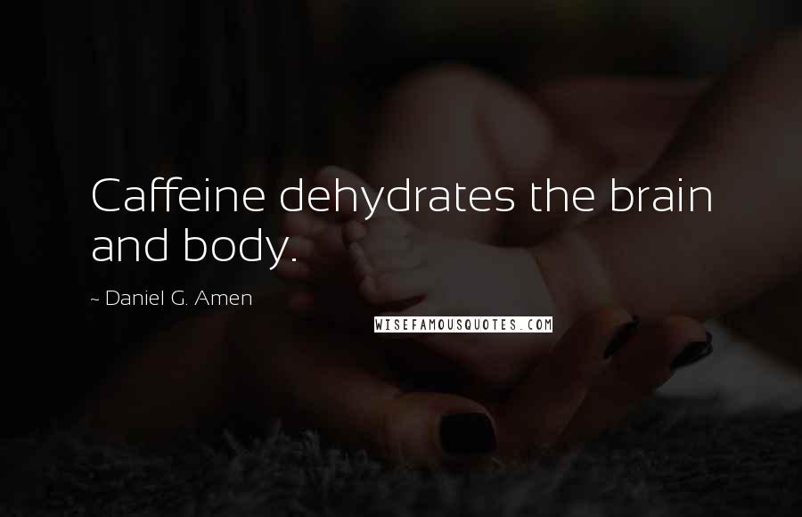 Daniel G. Amen Quotes: Caffeine dehydrates the brain and body.