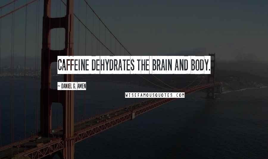 Daniel G. Amen Quotes: Caffeine dehydrates the brain and body.