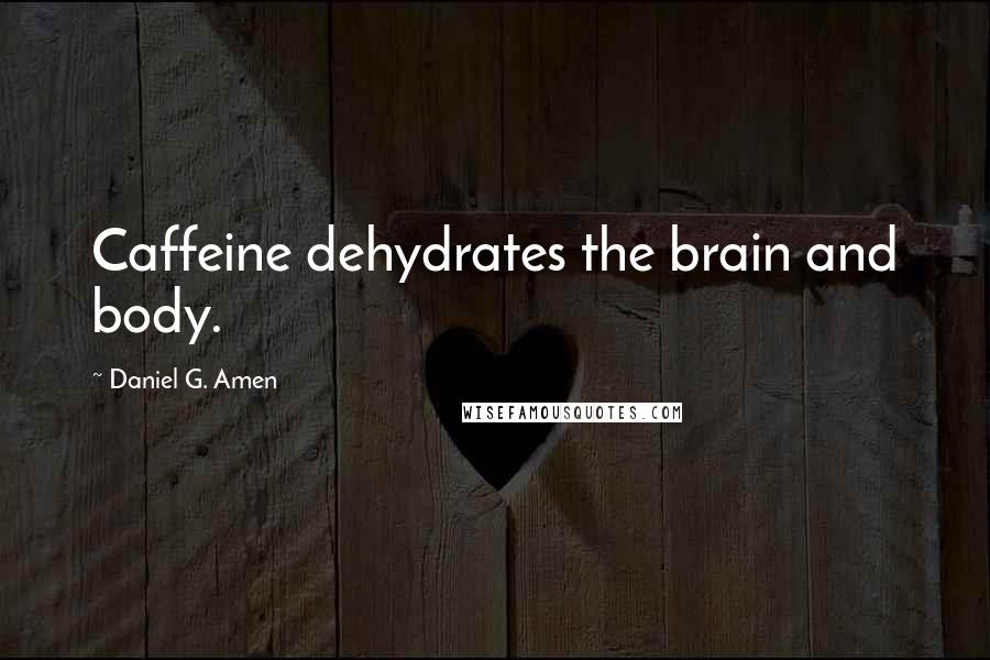 Daniel G. Amen Quotes: Caffeine dehydrates the brain and body.