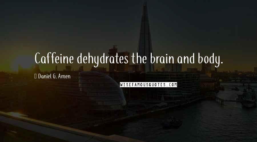 Daniel G. Amen Quotes: Caffeine dehydrates the brain and body.