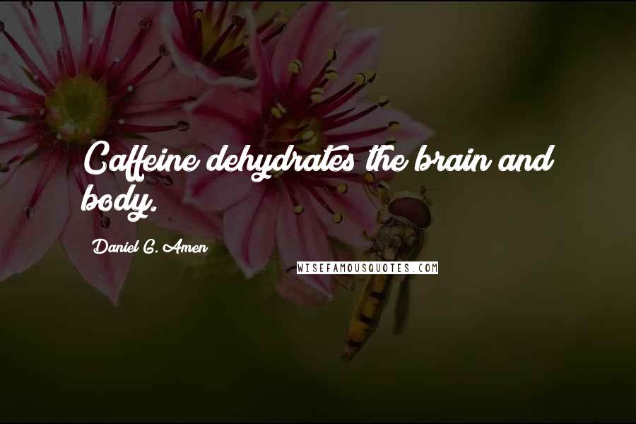 Daniel G. Amen Quotes: Caffeine dehydrates the brain and body.